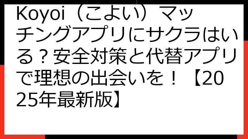Koyoi（こよい）マッチングアプリにサクラはいる？安全対策と代替アプリで理想の出会いを！【2025年最新版】