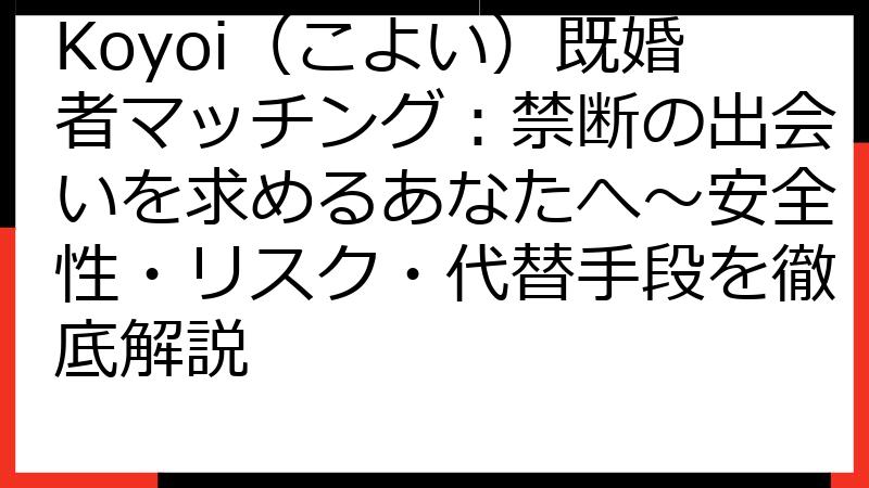 Koyoi（こよい）既婚者マッチング：禁断の出会いを求めるあなたへ～安全性・リスク・代替手段を徹底解説