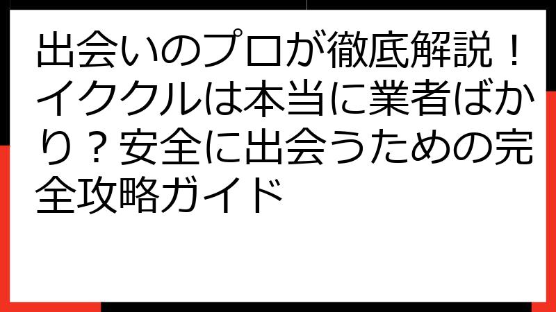 出会いのプロが徹底解説！イククルは本当に業者ばかり？安全に出会うための完全攻略ガイド