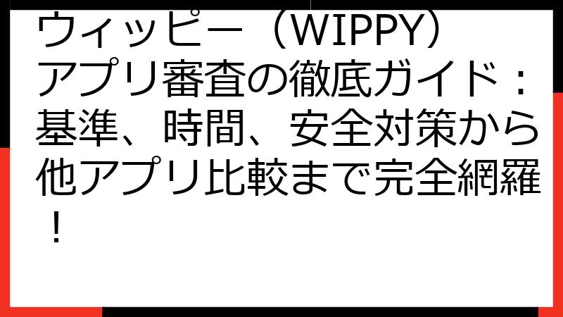 ウィッピー（WIPPY）アプリ審査の徹底ガイド：基準、時間、安全対策から他アプリ比較まで完全網羅！