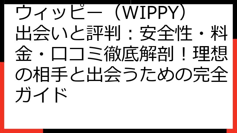 ウィッピー（WIPPY）出会いと評判：安全性・料金・口コミ徹底解剖！理想の相手と出会うための完全ガイド