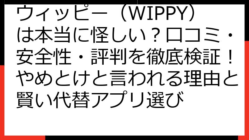 ウィッピー（WIPPY）は本当に怪しい？口コミ・安全性・評判を徹底検証！やめとけと言われる理由と賢い代替アプリ選び