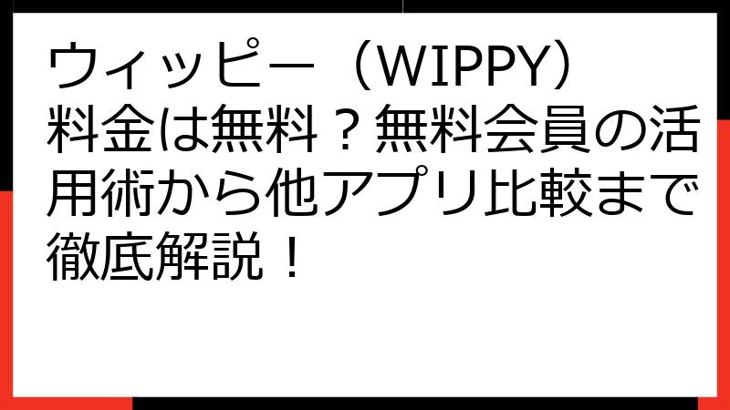 ウィッピー（WIPPY）料金は無料？無料会員の活用術から他アプリ比較まで徹底解説！