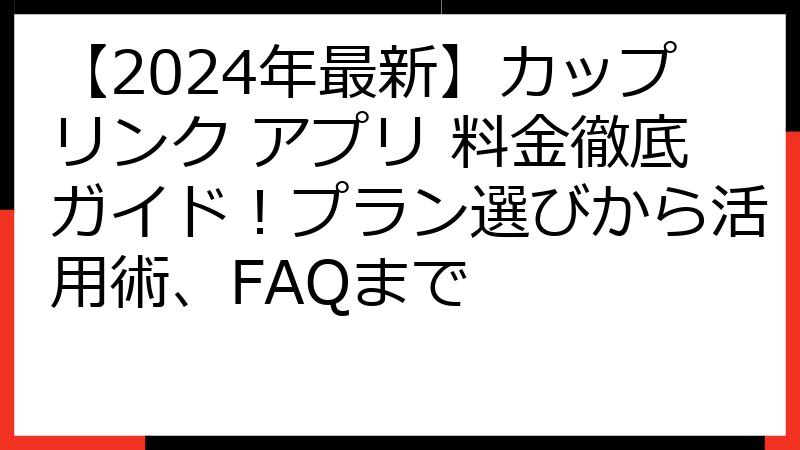【2024年最新】カップリンク アプリ 料金徹底ガイド！プラン選びから活用術、FAQまで