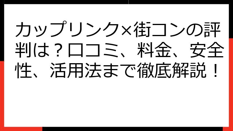 カップリンク×街コンの評判は？口コミ、料金、安全性、活用法まで徹底解説！