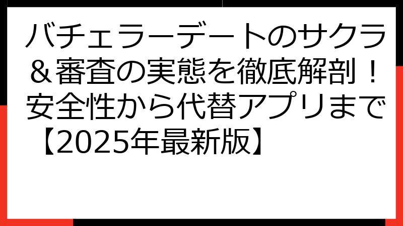 バチェラーデートのサクラ＆審査の実態を徹底解剖！安全性から代替アプリまで【2025年最新版】