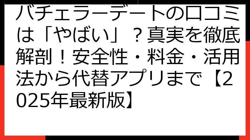 バチェラーデートの口コミは「やばい」？真実を徹底解剖！安全性・料金・活用法から代替アプリまで【2025年最新版】