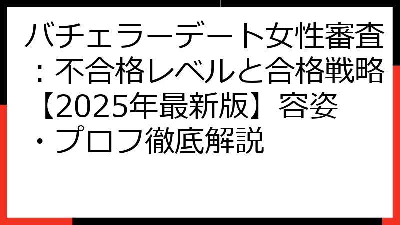 バチェラーデート女性審査：不合格レベルと合格戦略【2025年最新版】容姿・プロフ徹底解説