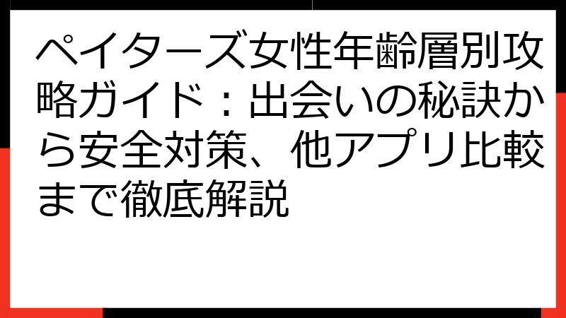 ペイターズ女性年齢層別攻略ガイド：出会いの秘訣から安全対策、他アプリ比較まで徹底解説
