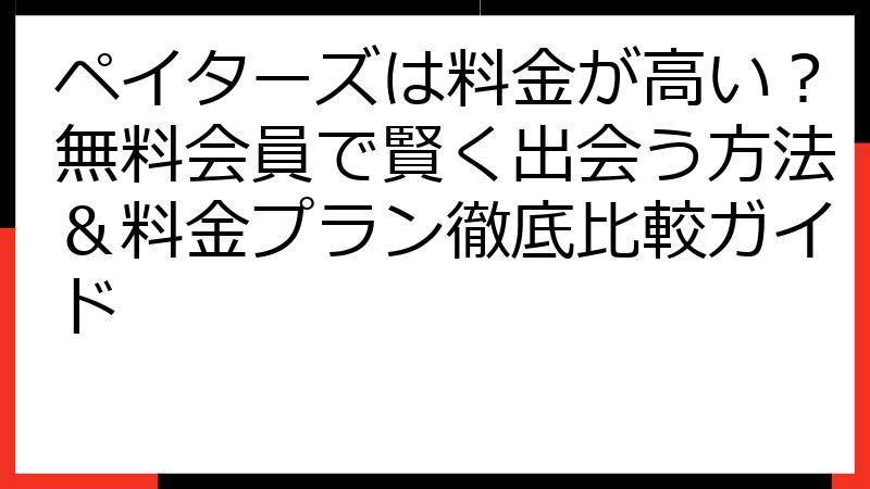 ペイターズは料金が高い？無料会員で賢く出会う方法＆料金プラン徹底比較ガイド