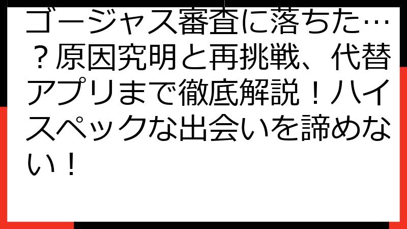 ゴージャス審査に落ちた…？原因究明と再挑戦、代替アプリまで徹底解説！ハイスペックな出会いを諦めない！