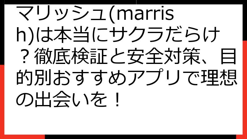 マリッシュ(marrish)は本当にサクラだらけ？徹底検証と安全対策、目的別おすすめアプリで理想の出会いを！