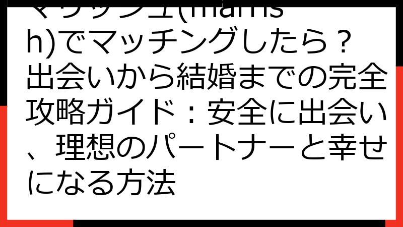 マリッシュ(marrish)でマッチングしたら？出会いから結婚までの完全攻略ガイド：安全に出会い、理想のパートナーと幸せになる方法