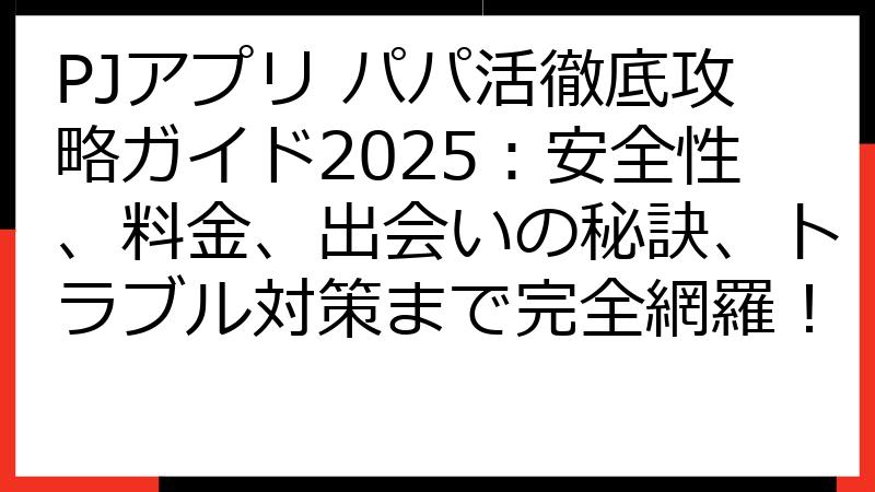 PJアプリ パパ活徹底攻略ガイド2025：安全性、料金、出会いの秘訣、トラブル対策まで完全網羅！