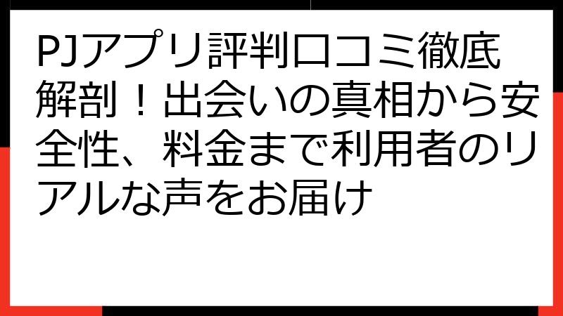PJアプリ評判口コミ徹底解剖！出会いの真相から安全性、料金まで利用者のリアルな声をお届け