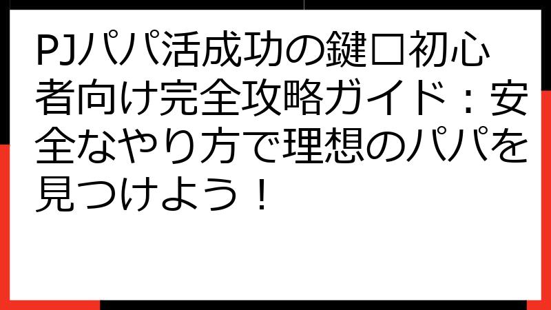 PJパパ活成功の鍵🔑初心者向け完全攻略ガイド：安全なやり方で理想のパパを見つけよう！