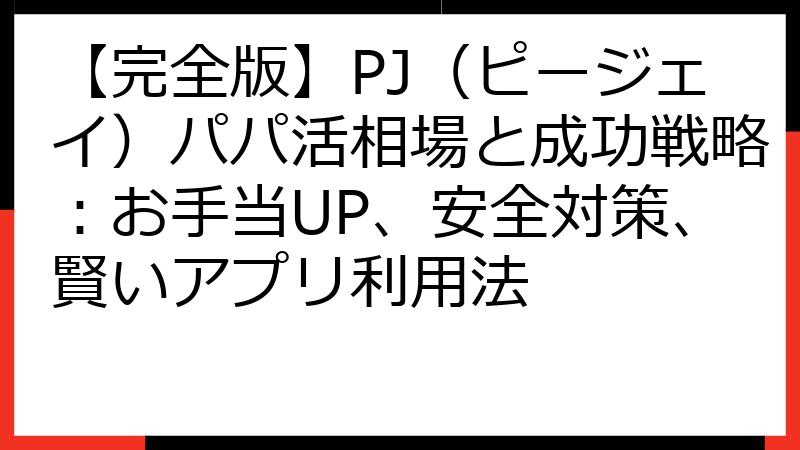 【完全版】PJ（ピージェイ）パパ活相場と成功戦略：お手当UP、安全対策、賢いアプリ利用法