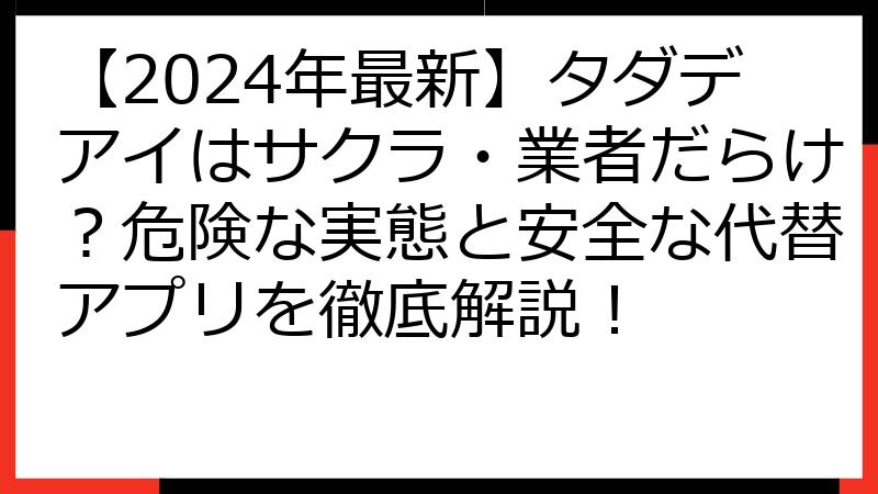 【2024年最新】タダデアイはサクラ・業者だらけ？危険な実態と安全な代替アプリを徹底解説！