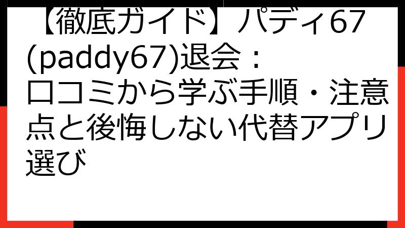 【徹底ガイド】パディ67(paddy67)退会：口コミから学ぶ手順・注意点と後悔しない代替アプリ選び