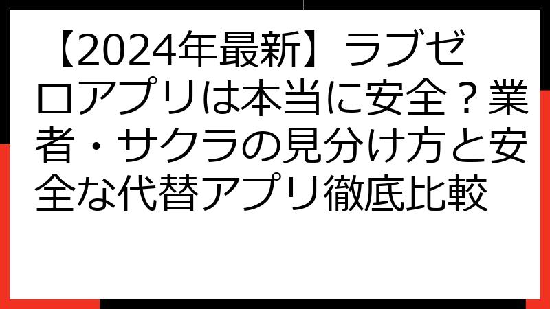 【2024年最新】ラブゼロアプリは本当に安全？業者・サクラの見分け方と安全な代替アプリ徹底比較